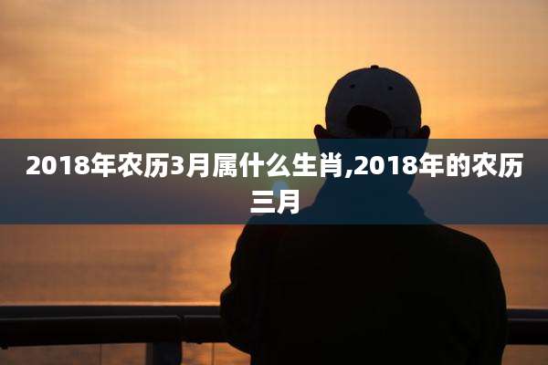 2018年农历3月属什么生肖,2018年的农历三月