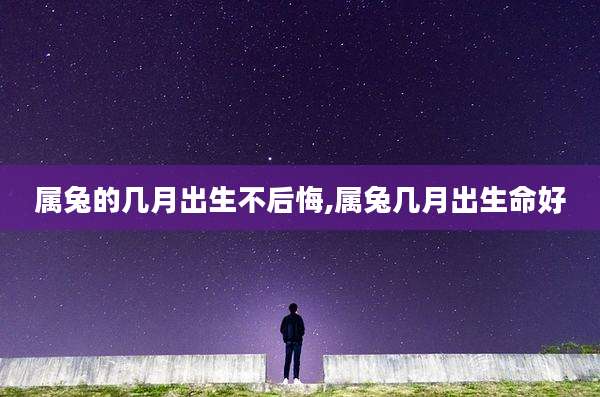 属兔的几月出生不后悔,属兔几月出生命好