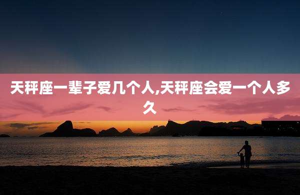 天秤座一辈子爱几个人,天秤座会爱一个人多久