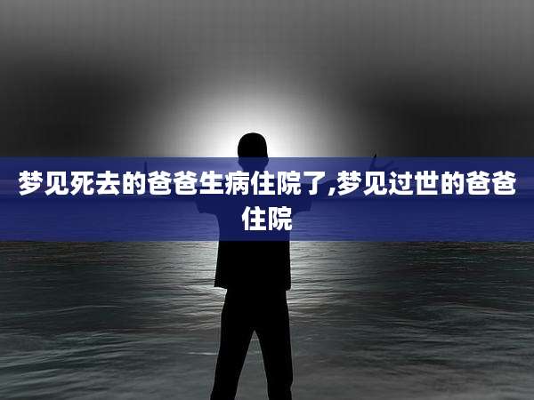 梦见死去的爸爸生病住院了,梦见过世的爸爸住院