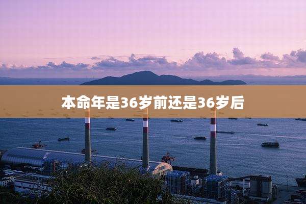 本命年是36岁前还是36岁后