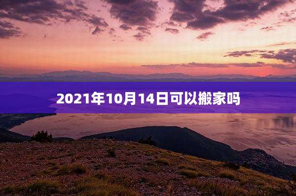 2021年10月14日可以搬家吗
