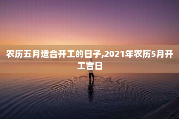 农历五月适合开工的日子,2021年农历5月开工吉日