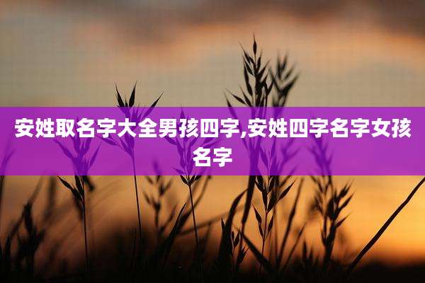 安姓取名字大全男孩四字,安姓四字名字女孩名字