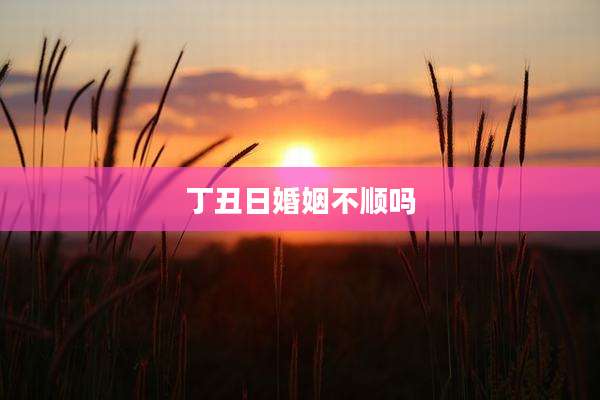 丁丑日婚姻不顺吗