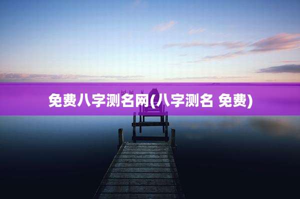 免费八字测名网(八字测名 免费)