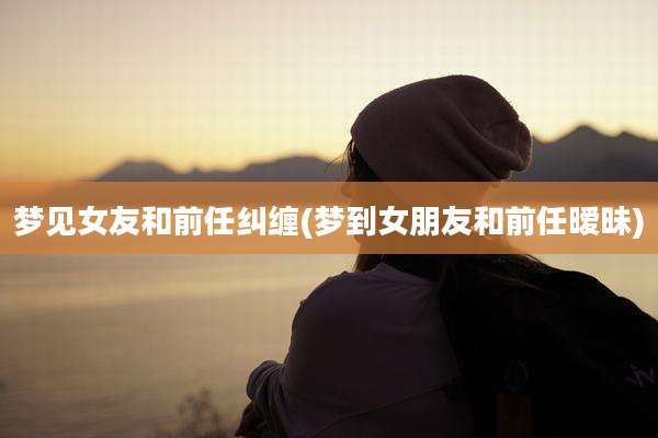 梦见女友和前任纠缠(梦到女朋友和前任暧昧)