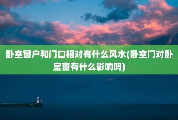 卧室窗户和门口相对有什么风水(卧室门对卧室窗有什么影响吗)