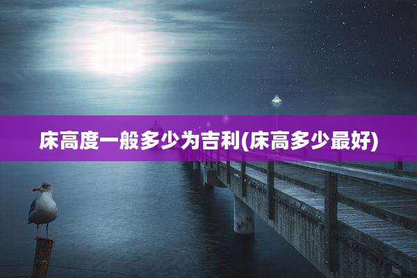 床高度一般多少为吉利(床高多少最好)