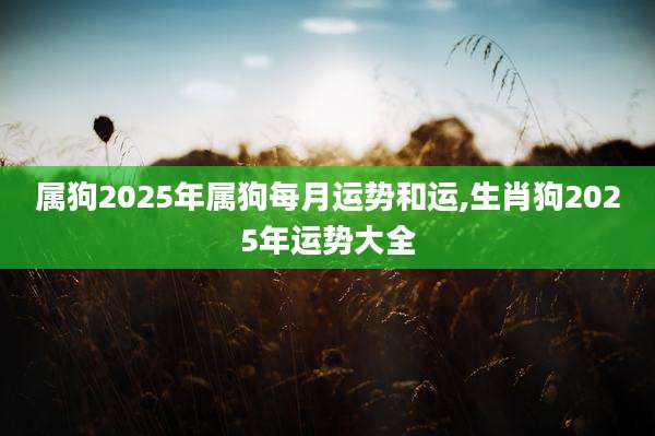 属狗2025年属狗每月运势和运,生肖狗2025年运势大全