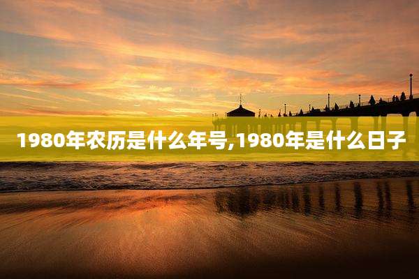 1980年农历是什么年号,1980年是什么日子
