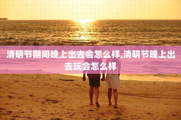清明节期间晚上出去会怎么样,清明节晚上出去玩会怎么样