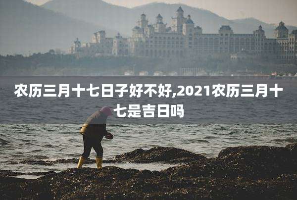 农历三月十七日子好不好,2021农历三月十七是吉日吗