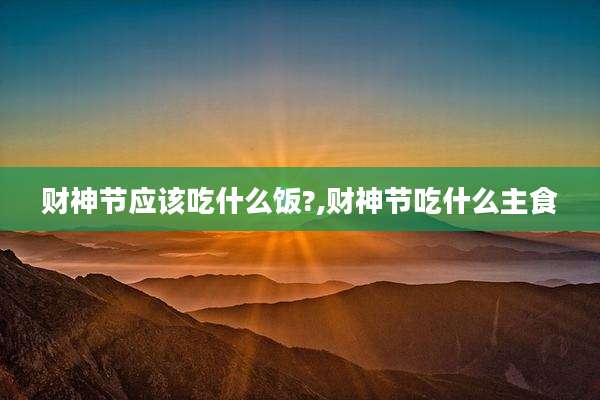 财神节应该吃什么饭?,财神节吃什么主食