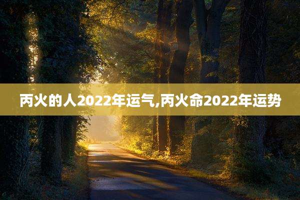 丙火的人2022年运气,丙火命2022年运势