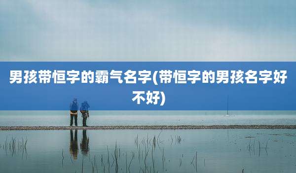 男孩带恒字的霸气名字(带恒字的男孩名字好不好)