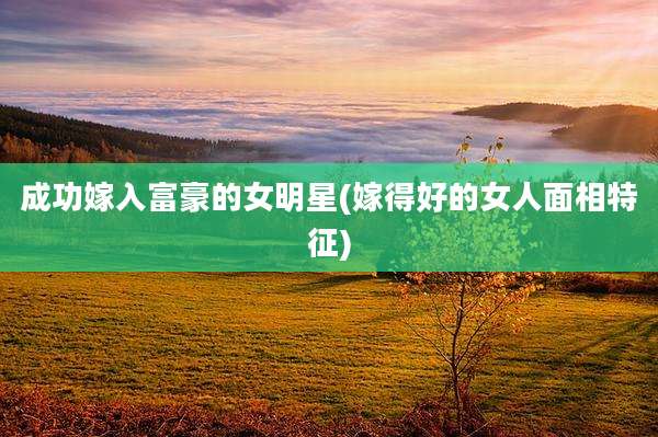 成功嫁入富豪的女明星(嫁得好的女人面相特征)