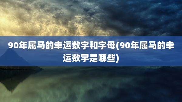 90年属马的幸运数字和字母(90年属马的幸运数字是哪些)