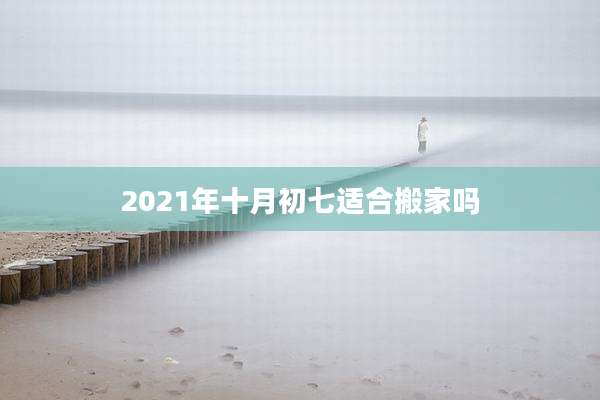 2021年十月初七适合搬家吗