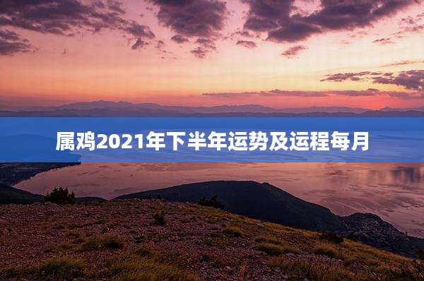属鸡2021年下半年运势及运程每月