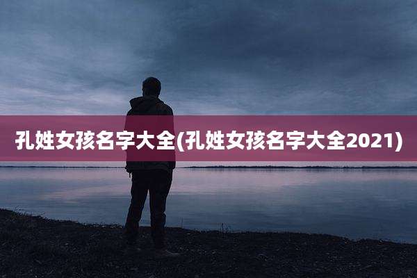 孔姓女孩名字大全(孔姓女孩名字大全2021)