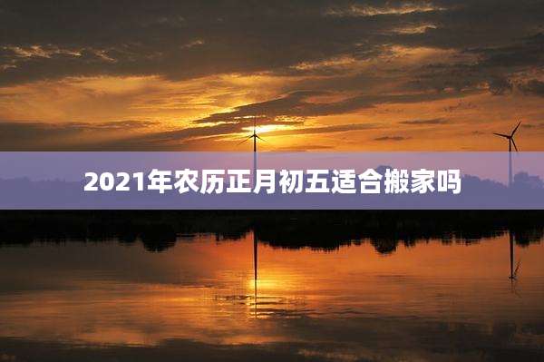 2021年农历正月初五适合搬家吗