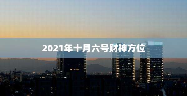 2021年十月六号财神方位