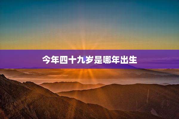 今年四十九岁是哪年出生