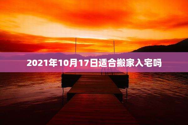 2021年10月17日适合搬家入宅吗
