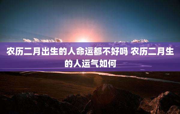 农历二月出生的人命运都不好吗 农历二月生的人运气如何