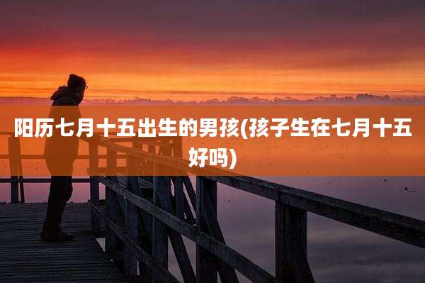 阳历七月十五出生的男孩(孩子生在七月十五好吗)