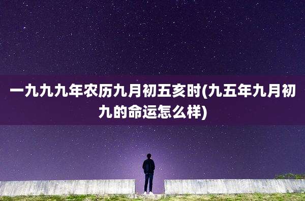 一九九九年农历九月初五亥时(九五年九月初九的命运怎么样)