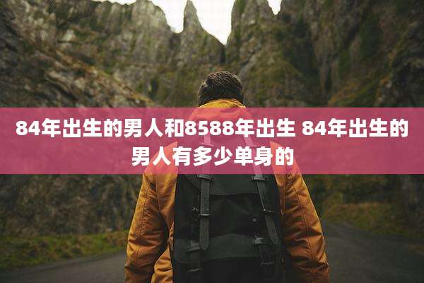 84年出生的男人和8588年出生 84年出生的男人有多少单身的