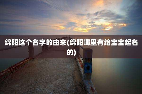 绵阳这个名字的由来(绵阳哪里有给宝宝起名的)
