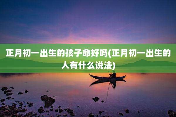 正月初一出生的孩子命好吗(正月初一出生的人有什么说法)