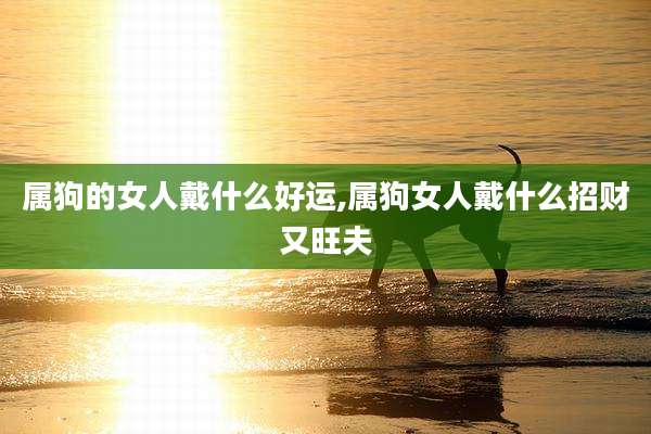 属狗的女人戴什么好运,属狗女人戴什么招财又旺夫
