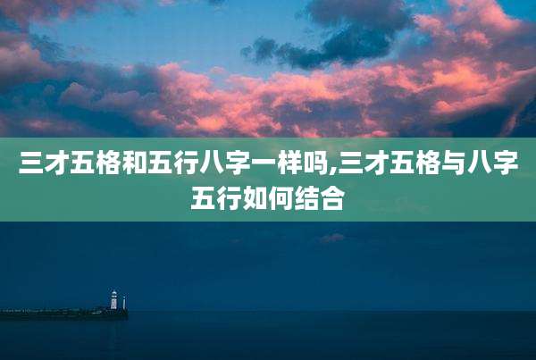 三才五格和五行八字一样吗,三才五格与八字五行如何结合