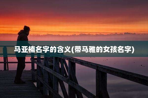 马亚楠名字的含义(带马雅的女孩名字)