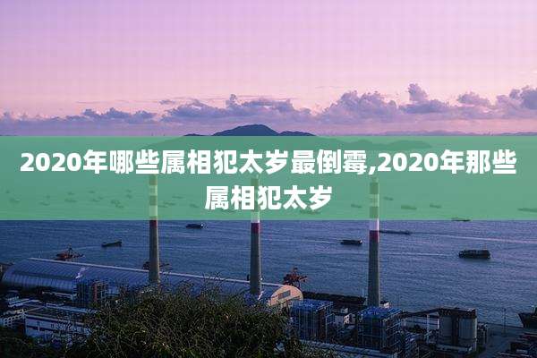 2020年哪些属相犯太岁最倒霉,2020年那些属相犯太岁