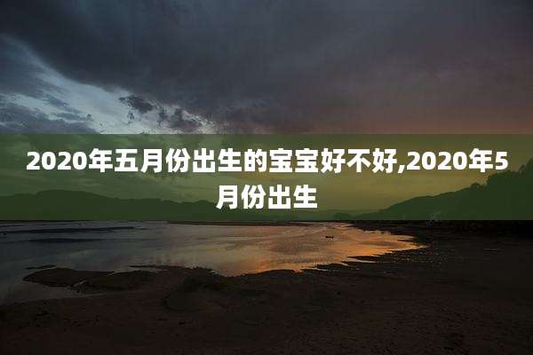 2020年五月份出生的宝宝好不好,2020年5月份出生
