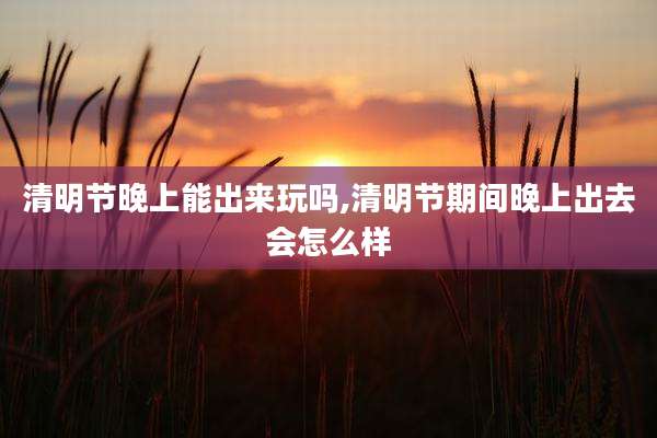 清明节晚上能出来玩吗,清明节期间晚上出去会怎么样