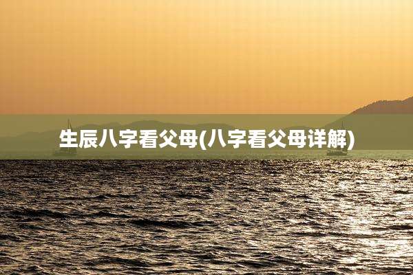 生辰八字看父母(八字看父母详解)