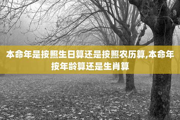 本命年是按照生日算还是按照农历算,本命年按年龄算还是生肖算