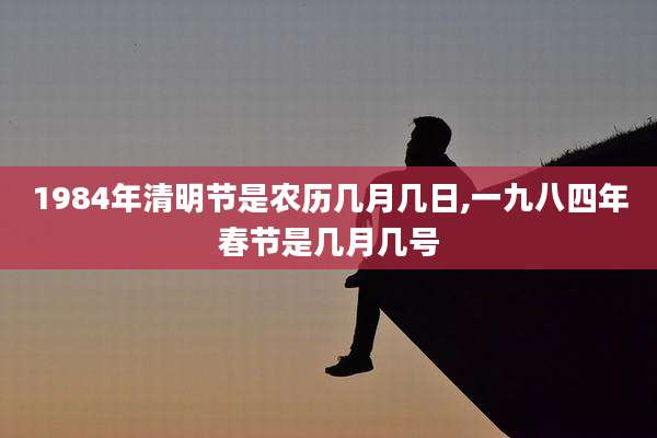 1984年清明节是农历几月几日,一九八四年春节是几月几号