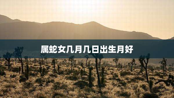 属蛇女几月几日出生月好