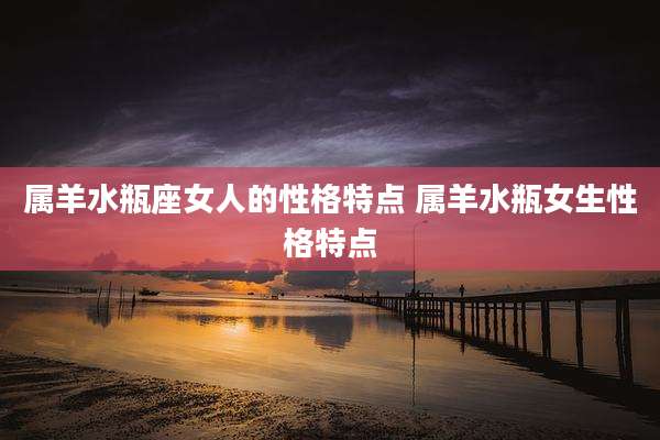 属羊水瓶座女人的性格特点 属羊水瓶女生性格特点