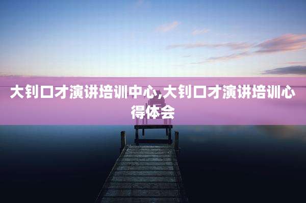 大钊口才演讲培训中心,大钊口才演讲培训心得体会