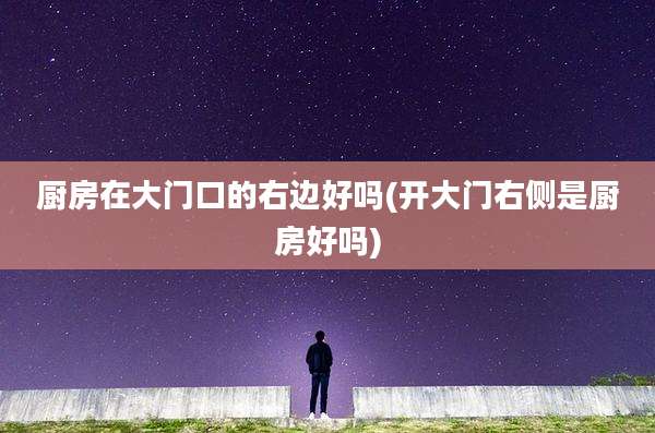 厨房在大门口的右边好吗(开大门右侧是厨房好吗)