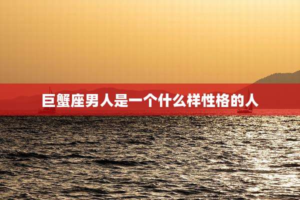 巨蟹座男人是一个什么样性格的人