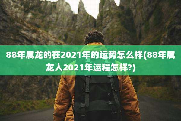 88年属龙的在2021年的运势怎么样(88年属龙人2021年运程怎样?)